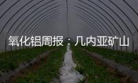 氧化鋁周報：幾內亞礦山擔憂升溫，北方環保限產供應趨緊