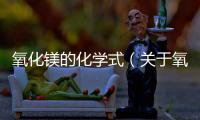 氧化鎂的化學式（關于氧化鎂的化學式的基本情況說明介紹）