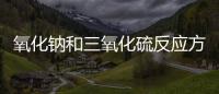 氧化鈉和三氧化硫反應方程式 氧化鈉和三氧化硫反應方程式怎么寫