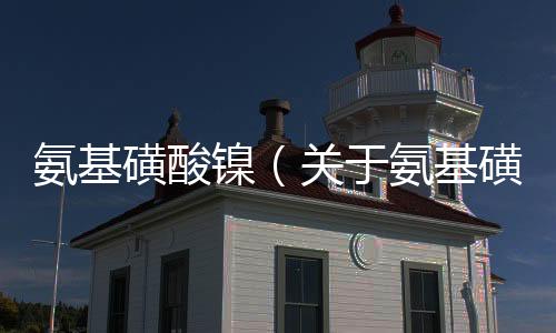氨基磺酸鎳（關(guān)于氨基磺酸鎳的基本情況說(shuō)明介紹）