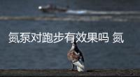氮泵對跑步有效果嗎 氮泵效果持續多長時間