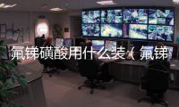 氟銻磺酸用什么裝（氟銻磺酸）