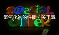 氫氧化鈉的性質（關于氫氧化鈉的性質的基本情況說明介紹）