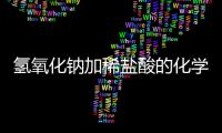 氫氧化鈉加稀鹽酸的化學方程式 氫氧化鈉加稀鹽酸反應方程式