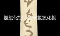 氫氧化鋇（關于氫氧化鋇的基本情況說明介紹）