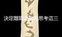 決定離職之前先思考這三件事情，轉身雖不見得華麗但至少順利