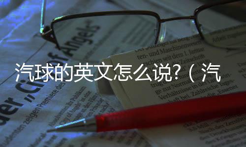 汽球的英文怎么說?（汽球的英文怎么說）