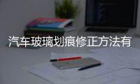 汽車玻璃劃痕修正方法有哪些  門窗玻璃劃痕修正方法,行業(yè)資訊