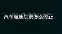 汽車玻璃劃痕怎么修正  汽車玻璃劃痕怎么處理,行業資訊