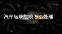 汽車玻璃劃痕怎么處理  汽車擋風玻璃劃痕修正價格,行業資訊