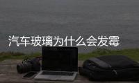 汽車玻璃為什么會發霉  玻璃為什么會有氣泡還會發霉,行業資訊