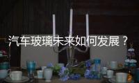 汽車(chē)玻璃未來(lái)如何發(fā)展？,市場(chǎng)研究