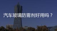 汽車玻璃防霧劑好用嗎？ 編輯實測告訴你