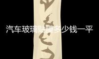 汽車玻璃貼膜多少錢一平 8毫米鋼化玻璃多少錢一平,行業(yè)資訊