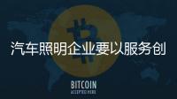 汽車照明企業(yè)要以服務(wù)創(chuàng)造價值 尋找發(fā)展機會