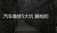 汽車維修5大坑 躺槍的都粗來！