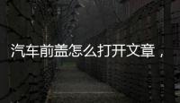 汽車前蓋怎么打開文章，汽車前蓋怎么打開