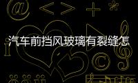 汽車前擋風玻璃有裂縫怎么辦  汽車前擋風玻璃裂痕能修補嗎,行業資訊