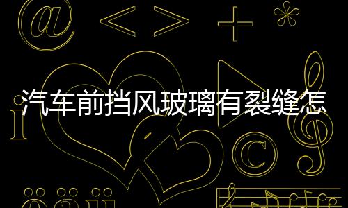 汽車前擋風玻璃有裂縫怎么辦  汽車前擋風玻璃裂痕能修補嗎,行業資訊