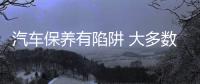 汽車保養有陷阱 大多數車主都掉過坑