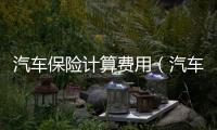 汽車(chē)保險(xiǎn)計(jì)算費(fèi)用（汽車(chē)保險(xiǎn)計(jì)算公式）
