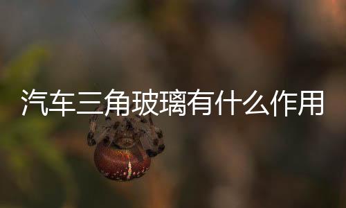 汽車三角玻璃有什么作用  汽車防彈玻璃的價格貴嗎,行業資訊