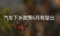汽車下鄉(xiāng)政策6月有望出臺(tái) 補(bǔ)貼3000