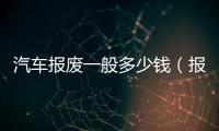 汽車報廢一般多少錢（報廢汽車給多少錢）