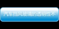 汽車擋風玻璃的透明性不可忽視,行業資訊