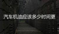 汽車機油應該多少時間更換一次最好（汽車機油應該多少時間更換一次）