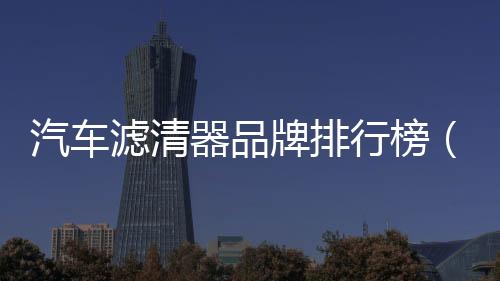汽車濾清器品牌排行榜（汽車濾清器）