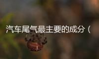 汽車尾氣最主要的成分（汽車尾氣的主要成分）