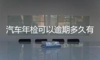 汽車年檢可以逾期多久有什么影響（汽車年檢時間規定）
