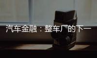 汽車金融：整車廠的下一個利潤奶牛？