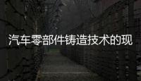 汽車零部件鑄造技術(shù)的現(xiàn)狀與發(fā)展趨勢