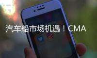 汽車船市場機遇！CMA CGM 和 HMM，也“殺”進來了！