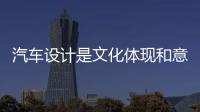汽車設計是文化體現和意識的表達