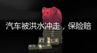 汽車被洪水沖走，保險(xiǎn)賠不賠？