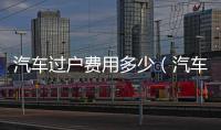 汽車過戶費用多少（汽車過戶費用）
