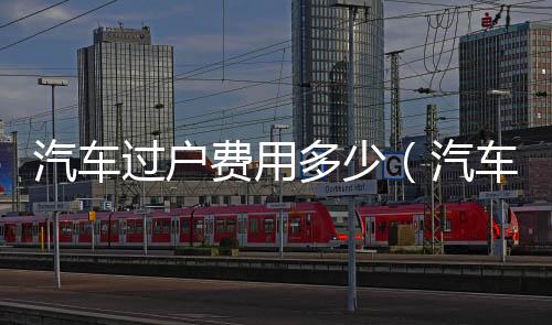 汽車過戶費用多少（汽車過戶費用）