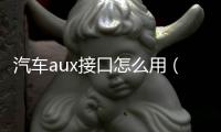 汽車aux接口怎么用（aux接口怎么用）