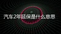 汽車2年延保是什么意思（延保是什么意思）