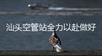 汕頭空管站全力以赴做好航班換季準備工作