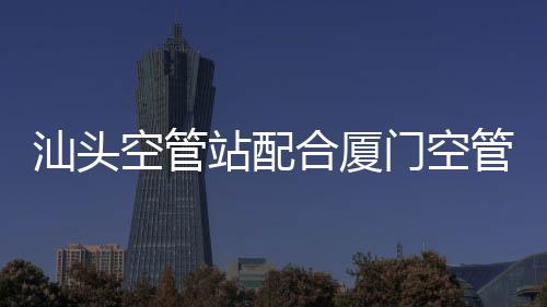 汕頭空管站配合廈門空管站完成甚高頻臺(tái)站設(shè)備安裝與巡檢工作