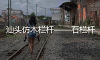 汕頭仿木欄桿——石欄桿——九年實力廠家友翠圍欄