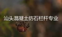 汕頭混凝土仿石欄桿專業直銷廠家