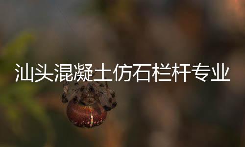 汕頭混凝土仿石欄桿專業(yè)直銷廠家