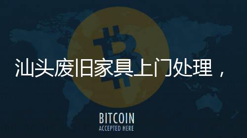 汕頭廢舊家具上門處理，清運各種大件廢舊家私