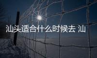 汕頭適合什么時候去 汕頭最佳旅行時間