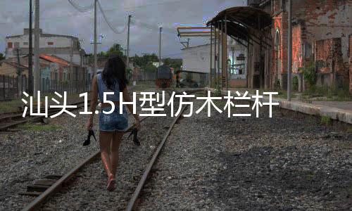 汕頭1.5H型仿木欄桿——人造圍欄——廣州友翠圍欄